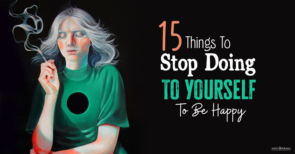 15 Things You Need To Stop Doing To Yourself To Be Happy