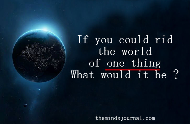 If you could Rid the world of one thing