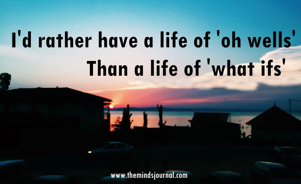 I’d Rather Have A Life Full Of ‘Oh Well’ Than A Life Of ‘What ifs’