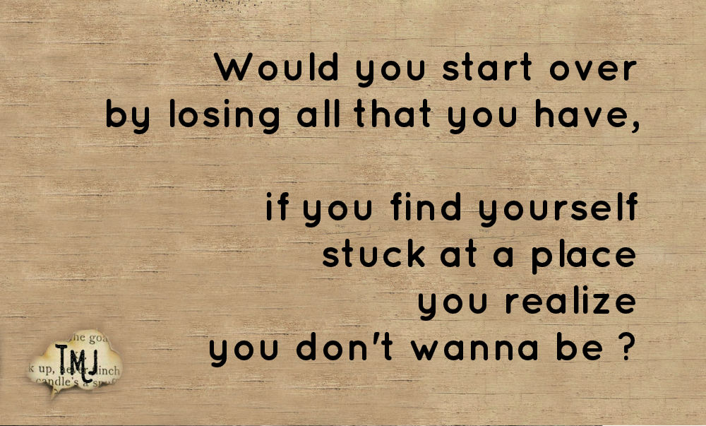 Would you start over by losing all that you have ?