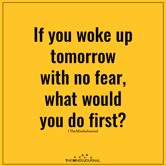 If you woke up tomorrow with no fear, what would you do first?