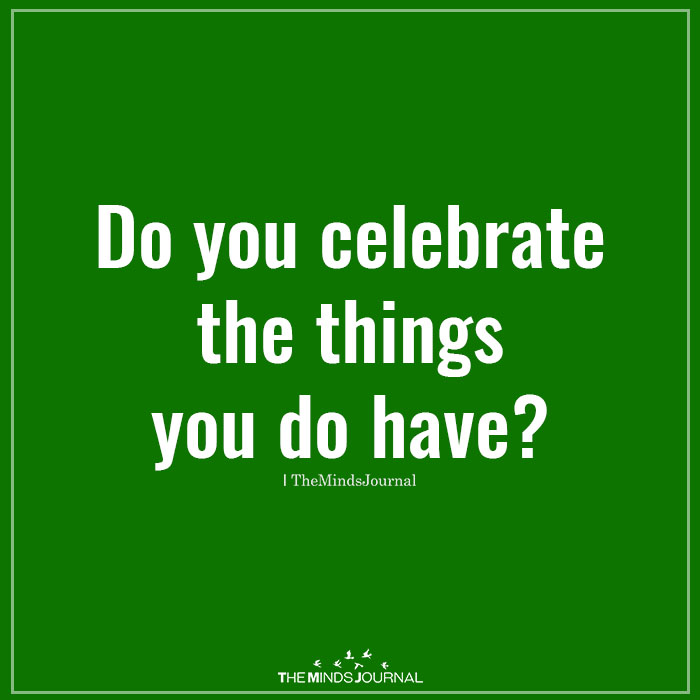 Do you celebrate the things you do have