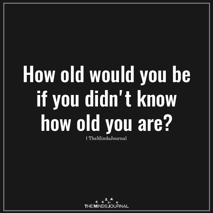 How old would you be if you didn't know how old are you