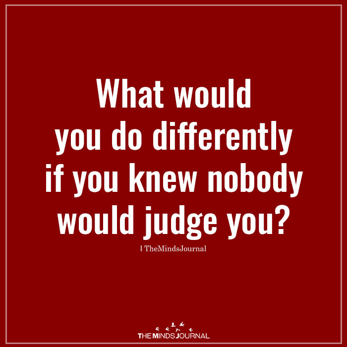 What would you do differently if you knew nobody would judge you