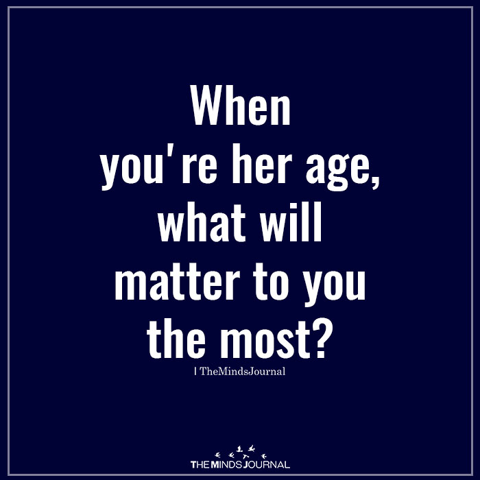 When you're her age, what will matter to you the most