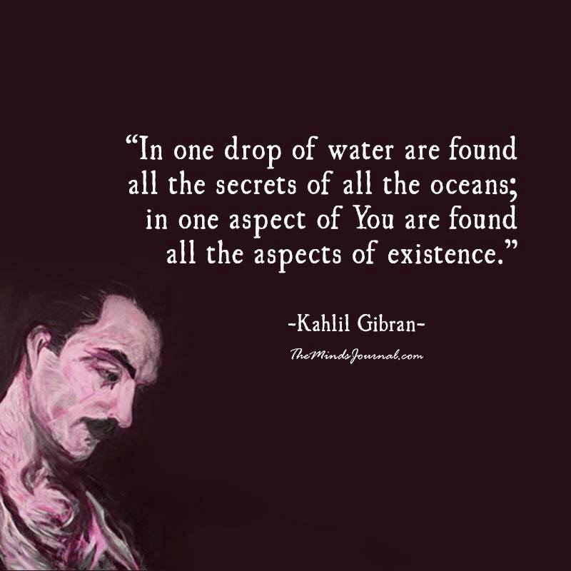 In one drop of water are found all the secrets of all the oceans; in one aspect of You are found all the aspects of existence.