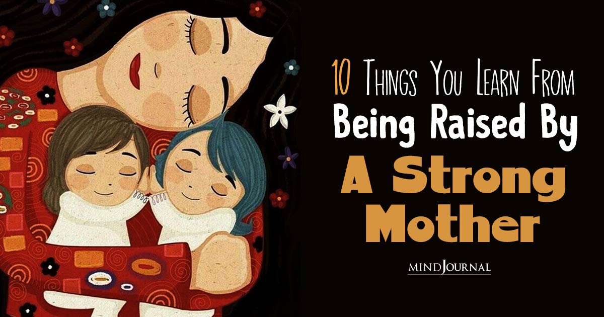 Lessons For A Lifetime: 10 Things You Learn From Being Raised By A Strong Mother