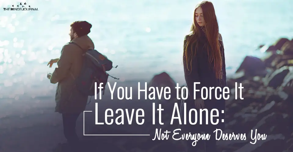 If You Have to Force It Leave It Alone: Not Everyone Deserves To Be with You