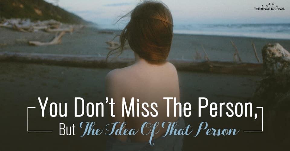 You Don’t Miss The Person, But The Idea Of That Person
