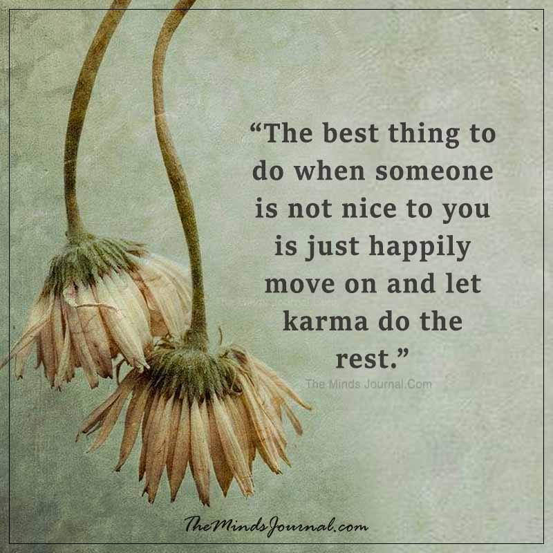 The best thing to do when someone is not nice to you is just happily move on and let karma do the rest.