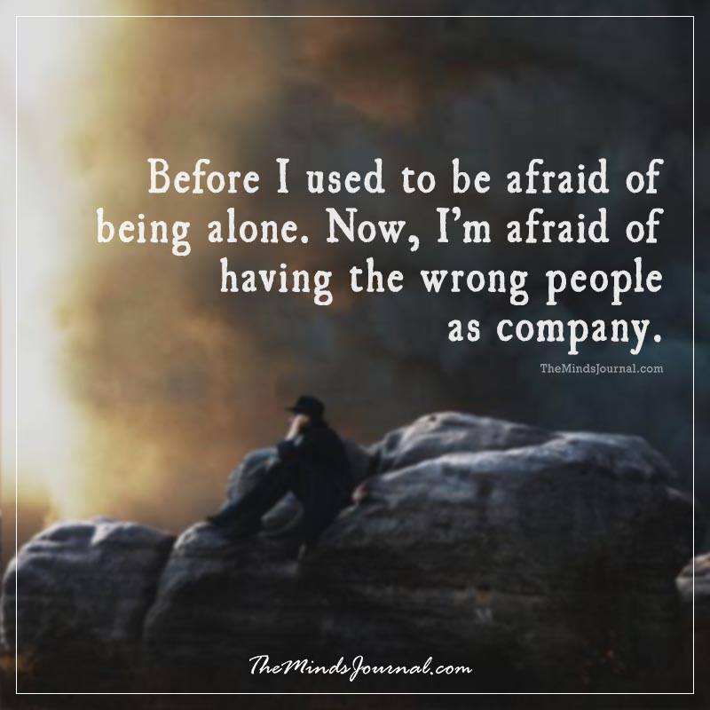 Before I used to be afraid of being alone. 
