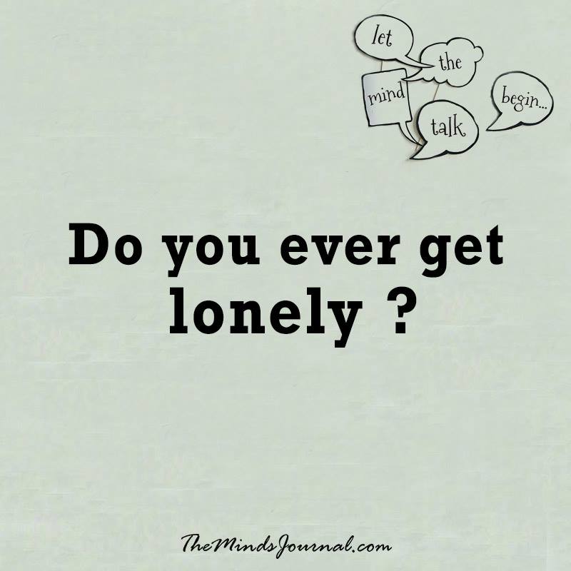Do you ever get lonely ?