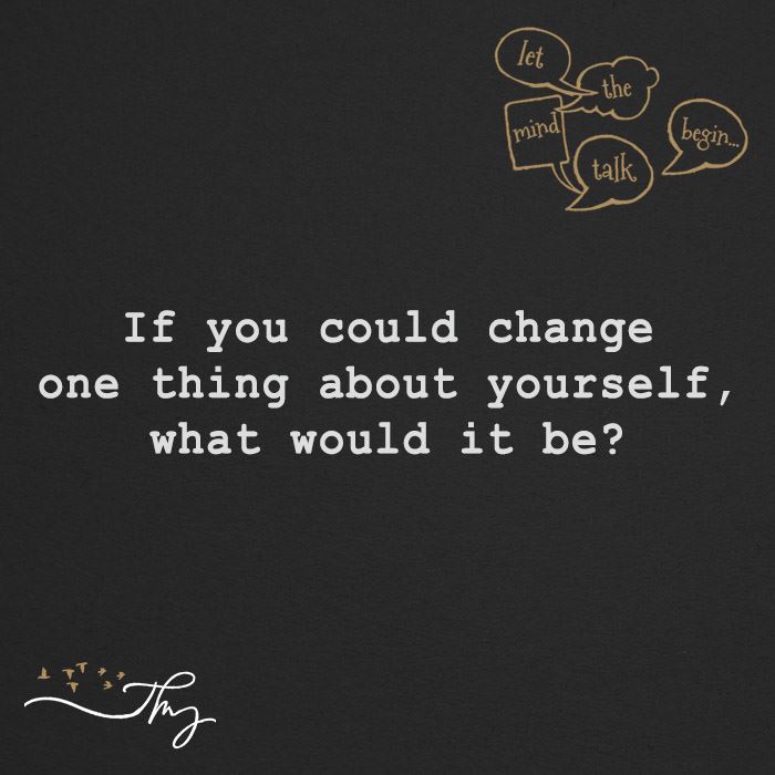 If you could change one thing about yourself