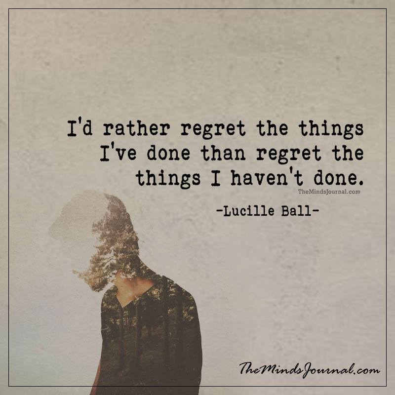I'd rather regret the things