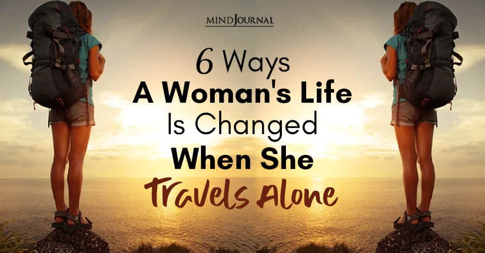 6 Ways Life Is Changed Forever When A Woman Travels Alone