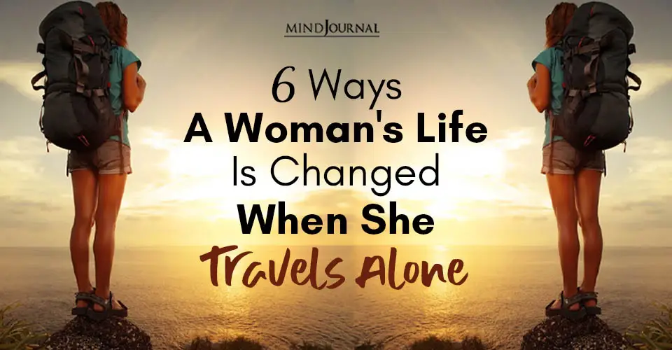 6 Ways Life Is Changed Forever When A Woman Travels Alone