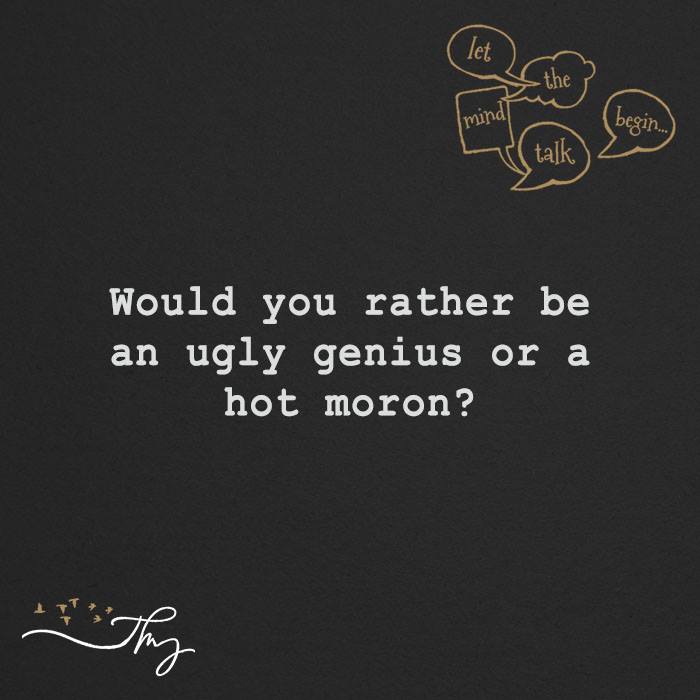 Would you rather to be an ugly genius or a hot moron?