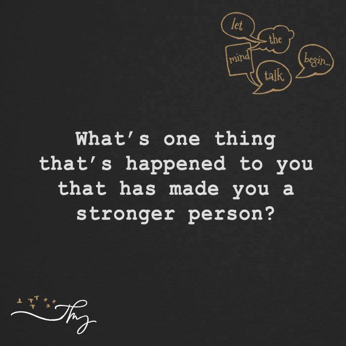 What's one thing that's happened to you that has made you a stronger person?