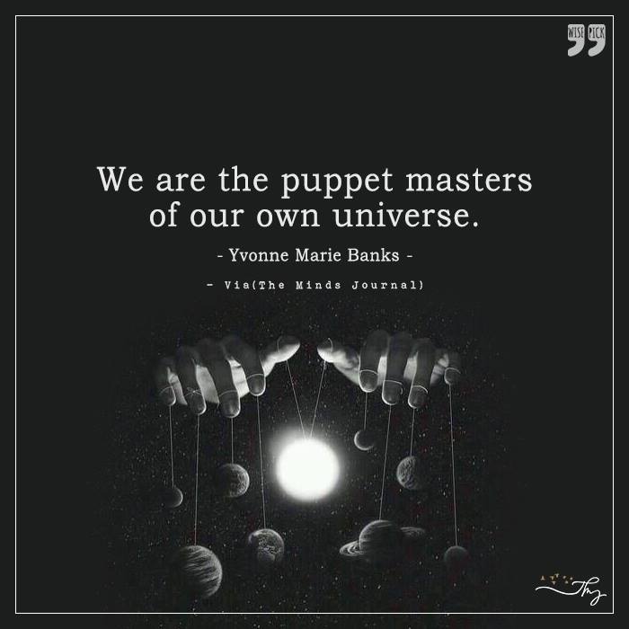 We are the puppet masters of our own Universe