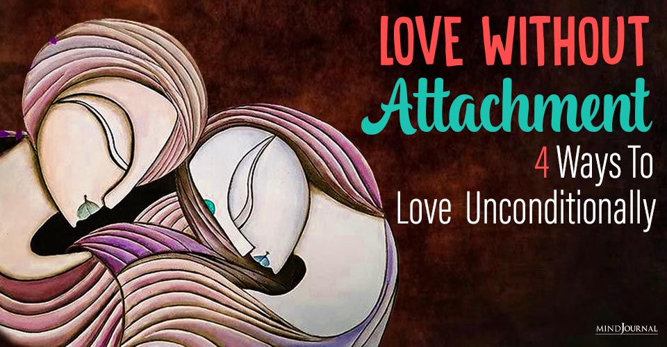 Love Without Attachment: 4 Ways To Love Unconditionally