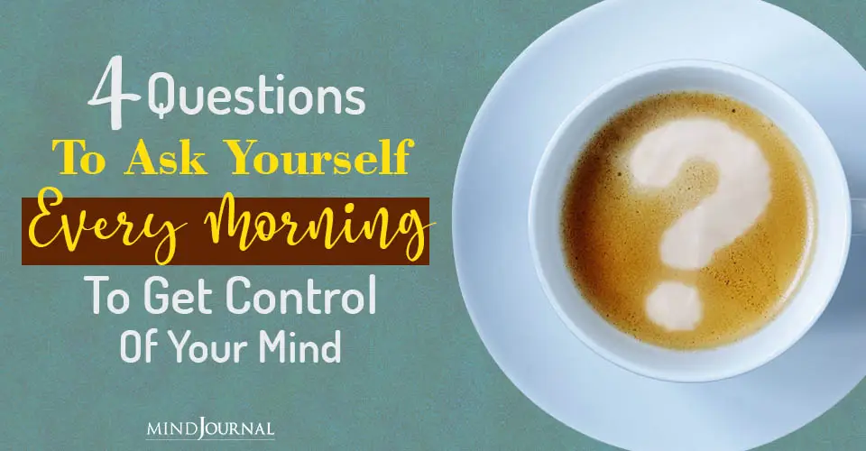 4 Questions To Ask Yourself Every Morning To Get Control Of Your Mind