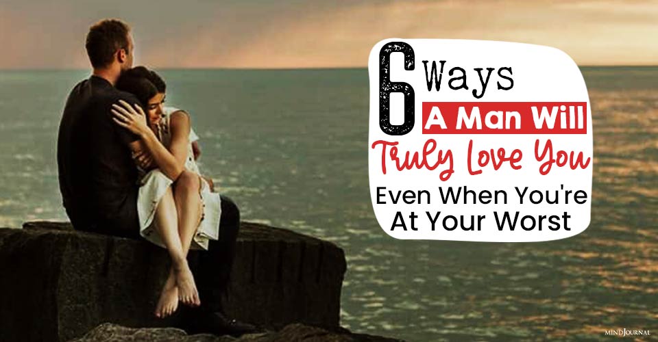 6 Ways A Man Will Truly Love You, Even When You’re At Your Worst