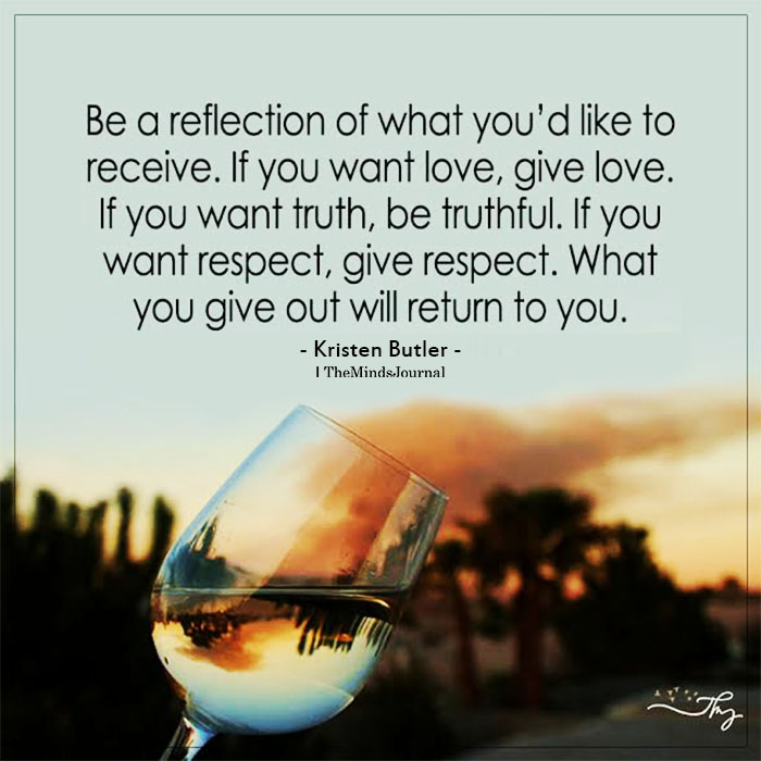 Be a reflection of what you’d like to receive.