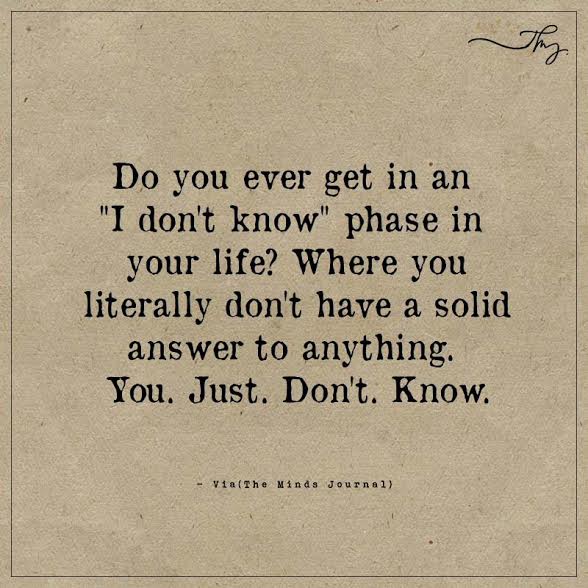 Do you ever get in an "I don't know" phase in your life?