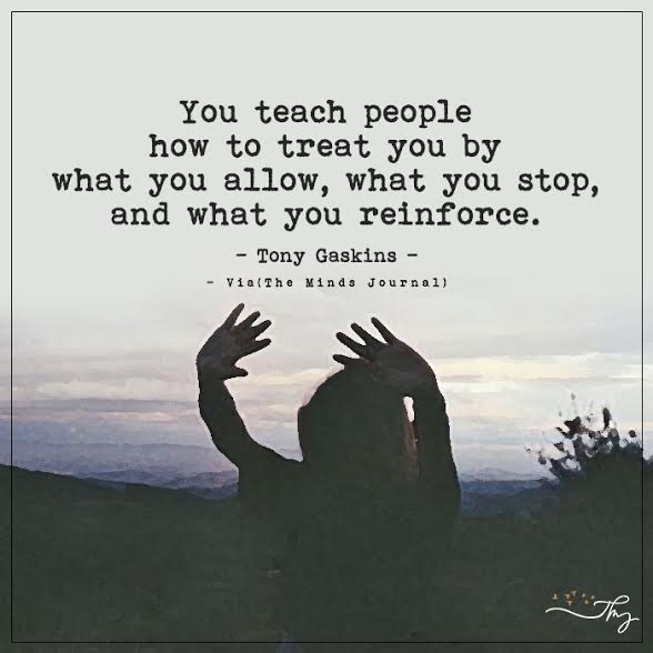 You teach people how to treat you by what you allow