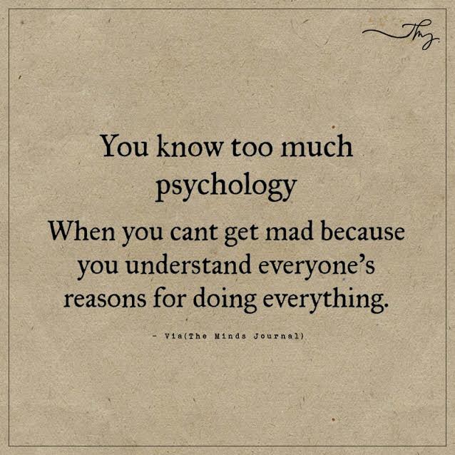you know too much psychology when you can't get mad because you understand everyone's reasons for doing everything.
