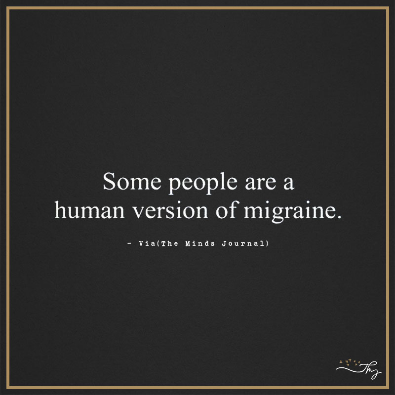 Some people are a human version of migraine.