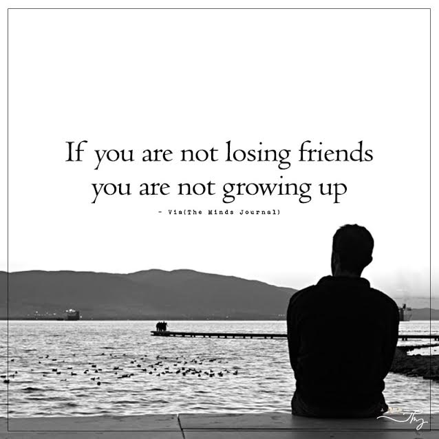 If you are not losing friends you are not growing up.