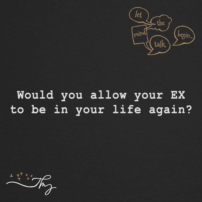 Would you allow your Ex to be in your life again?
