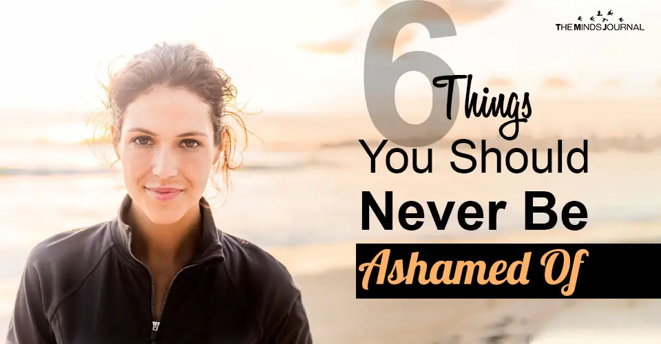 6 Things You Should Never Be Ashamed Of