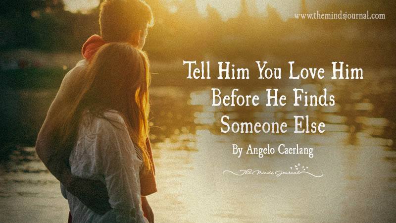 Tell Him You Love Him Before He Finds Someone Else