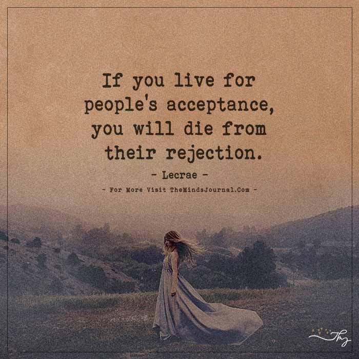If you live for people acceptance, you will die from their rejection.