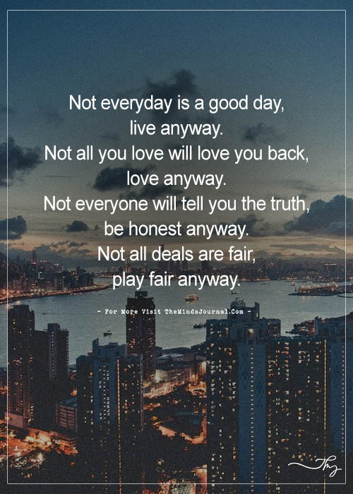 Not everyday is a good day, live anyway. Not all you love will love you ...