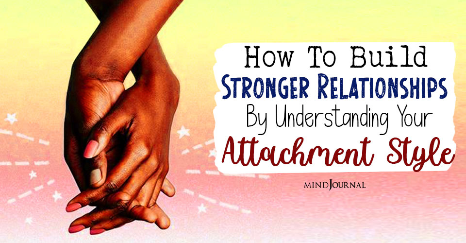 How To Build Stronger Relationships By Understanding Your Attachment Style