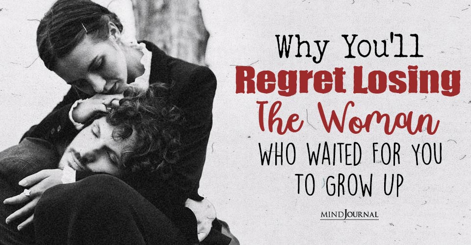 Why You’ll Regret Losing The Woman Who Waited For You To Grow Up