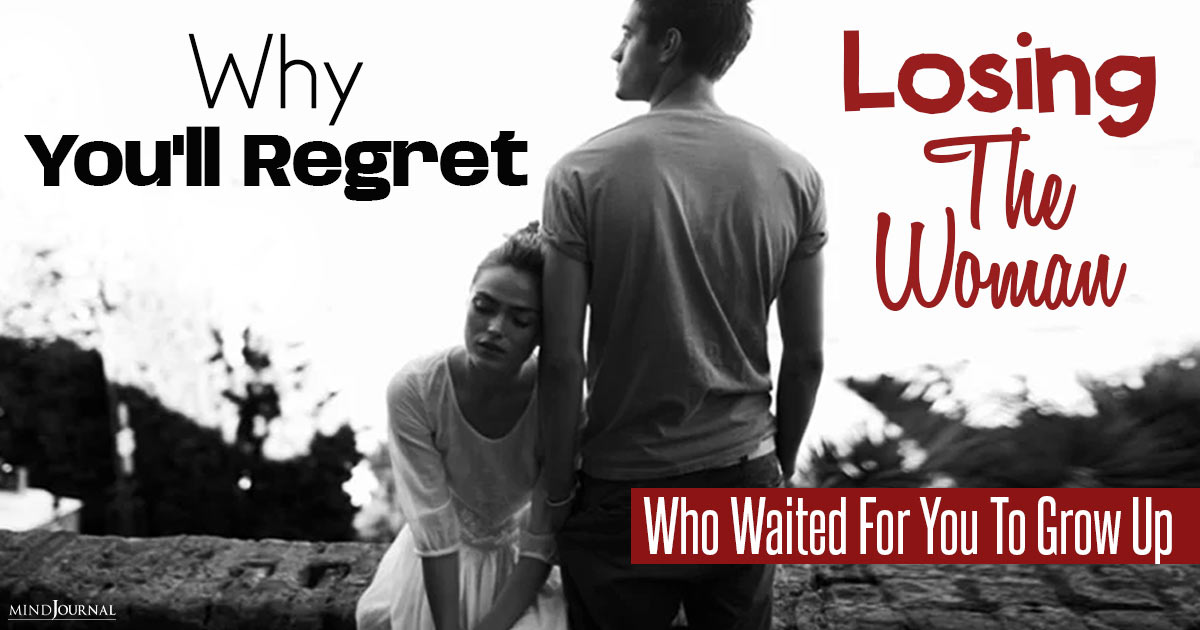 Why You’ll Regret Losing The Woman Who Waited For You To Grow Up
