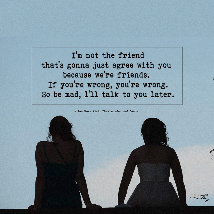 I'm Not The Friend That's Gonna Just Agree With You Because We're Friends.