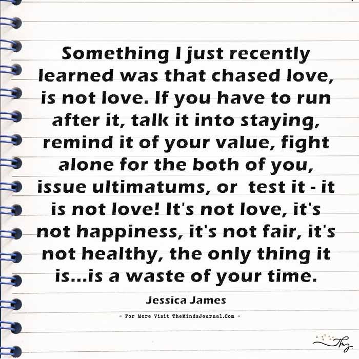 Something I just recently learned was that chased love...