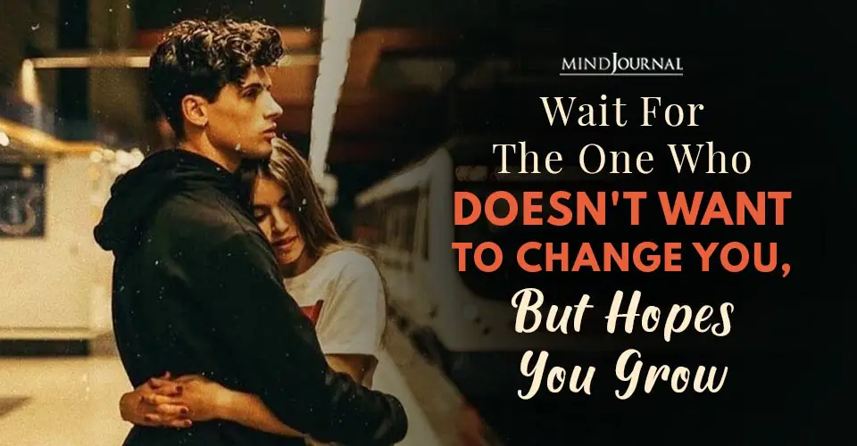 Wait For The One Who Doesn’t Want To Change You, But Hopes You Grow