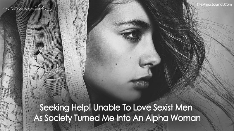 Seeking Help! Unable To Love Sexist Men As Society Turned Me Into An Alpha Woman