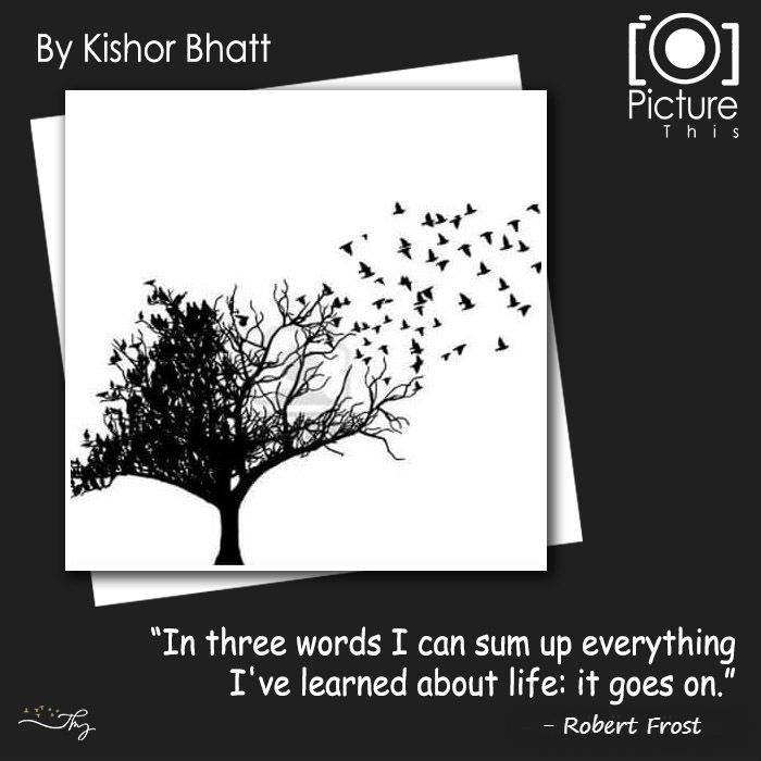 In Three Words I Can Sum Up Everything I've Learned About Life: It Goes On- Robert Frost