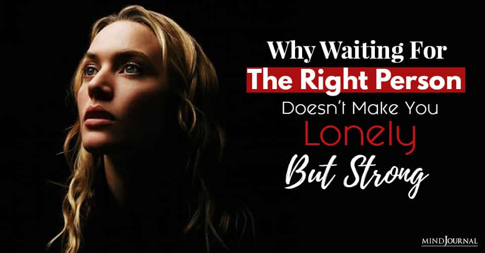 Why Waiting For The Right Person Doesn’t Make You Lonely, But Strong