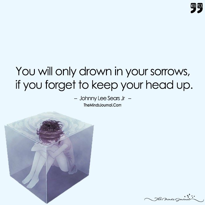 You Will Only Drown In Your Sorrows, If You Forget To Keep Your Head Up.