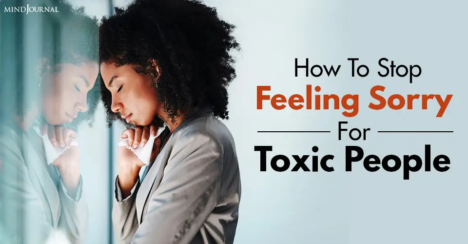 How To Stop Feeling Sorry For Toxic People