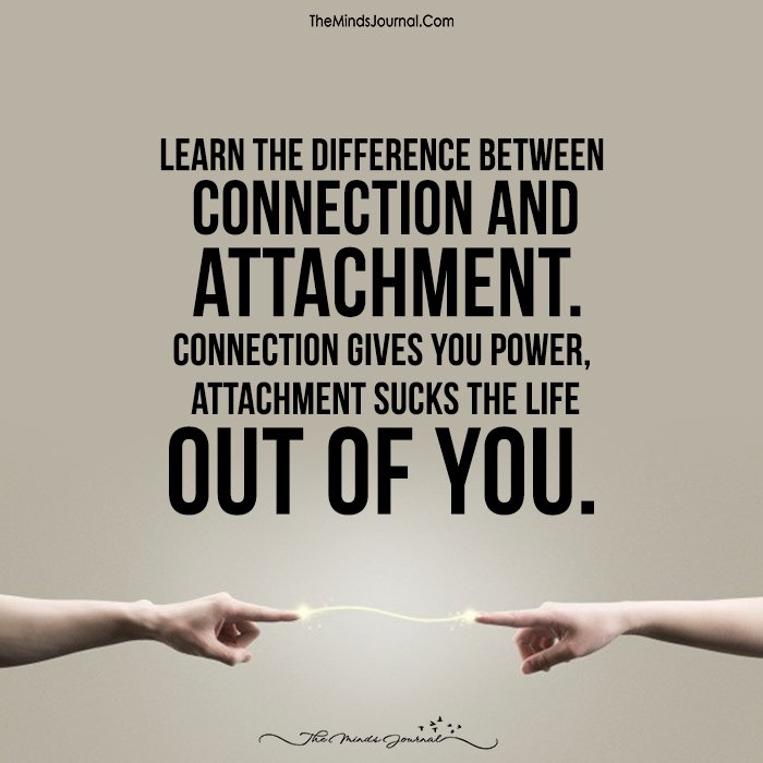 Connection gives you power  and attachment sucks the life out of you