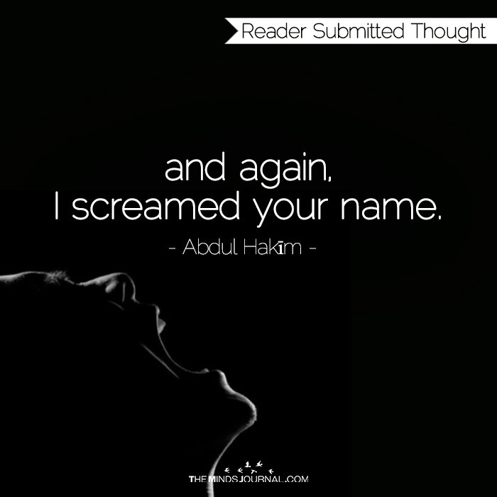 And again, I screamed your name...
